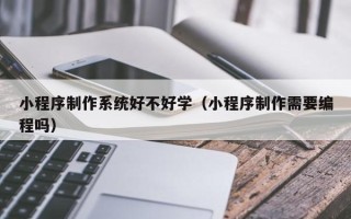 济源小程序制作系统好不好学（小程序制作需要编程吗）