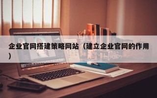 济源企业官网搭建策略网站（建立企业官网的作用）