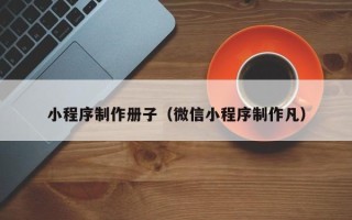 济源小程序制作册子（微信小程序制作凡）