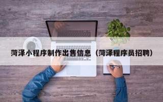 济源菏泽小程序制作出售信息（菏泽程序员招聘）