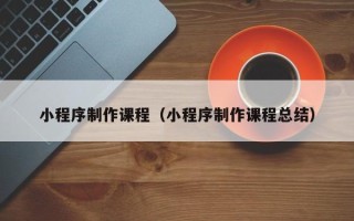 济源小程序制作课程（小程序制作课程总结）
