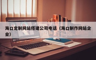 济源海口定制网站搭建公司电话（海口制作网站企业）