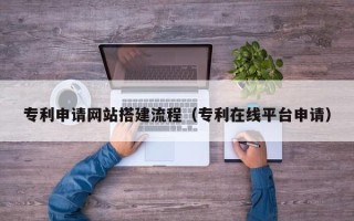 济源专利申请网站搭建流程（专利在线平台申请）