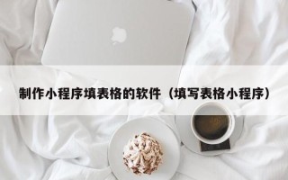 济源制作小程序填表格的软件（填写表格小程序）