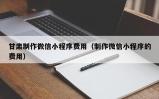 济源甘肃制作微信小程序费用（制作微信小程序的费用）