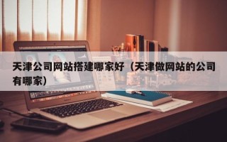 济源天津公司网站搭建哪家好（天津做网站的公司有哪家）