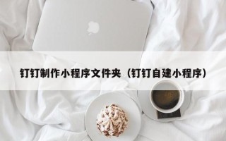济源钉钉制作小程序文件夹（钉钉自建小程序）