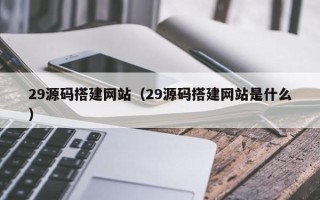 济源29源码搭建网站（29源码搭建网站是什么）