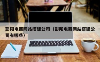 济源彭阳电商网站搭建公司（彭阳电商网站搭建公司有哪些）