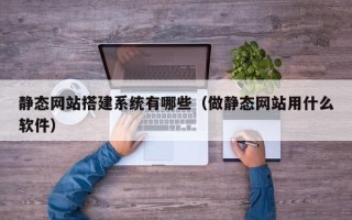 济源静态网站搭建系统有哪些（做静态网站用什么软件）