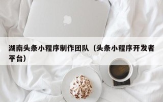 济源湖南头条小程序制作团队（头条小程序开发者平台）