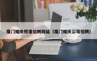 济源厦门婚庆搭建招聘网站（厦门婚庆公司招聘）