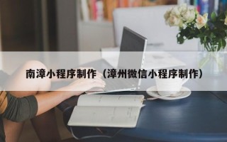 济源南漳小程序制作（漳州微信小程序制作）
