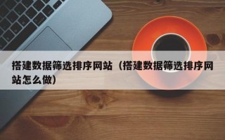 济源搭建数据筛选排序网站（搭建数据筛选排序网站怎么做）