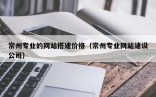 济源常州专业的网站搭建价格（常州专业网站建设公司）