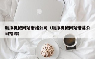 济源鹰潭机械网站搭建公司（鹰潭机械网站搭建公司招聘）
