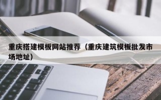 济源重庆搭建模板网站推荐（重庆建筑模板批发市场地址）