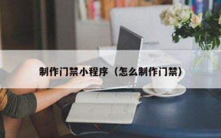 济源制作门禁小程序（怎么制作门禁）